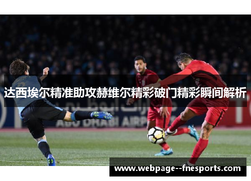 达西埃尔精准助攻赫维尔精彩破门精彩瞬间解析