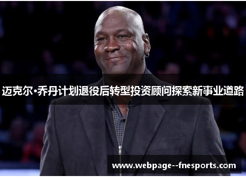 迈克尔·乔丹计划退役后转型投资顾问探索新事业道路
